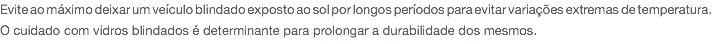 Evite ao máximo deixar um veículo blindado exposto ao sol por longos períodos para evitar variações extremas de temperatura. O cuidado com vidros blindados é determinante para prolongar a durabilidade dos mesmos. 